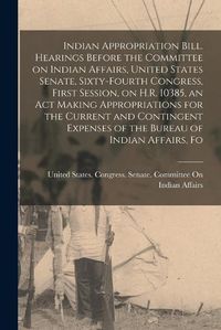 Cover image for Indian Appropriation Bill. Hearings Before the Committee on Indian Affairs, United States Senate, Sixty-fourth Congress, First Session, on H.R. 10385, an act Making Appropriations for the Current and Contingent Expenses of the Bureau of Indian Affairs, Fo