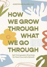Cover image for How We Grow Through What We Go Through: Self-Compassion Practices for Post-Traumatic Growth