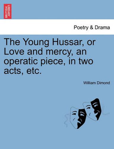 Cover image for The Young Hussar, or Love and Mercy, an Operatic Piece, in Two Acts, Etc.