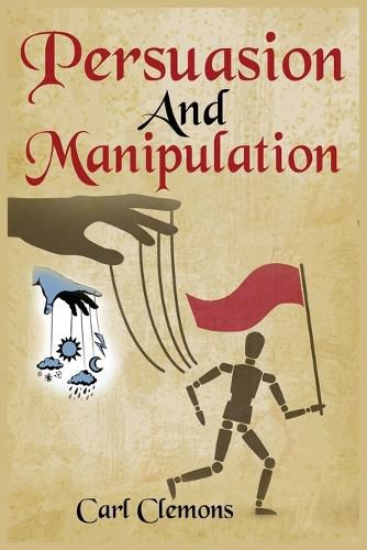 Cover image for Persuasion And Manipulation: Understand how to Use Persuasion, Manipulation and Mind Control Including Tips on Dar Human Psychology, Hypnosis and Cognitive Behavioral Therapy.