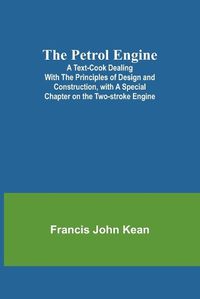 Cover image for The Petrol Engine;A Text-book dealing with the Principles of Design and Construction, with a Special Chapter on the Two-stroke Engine