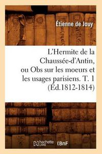 Cover image for L'Hermite de la Chaussee-d'Antin, Ou Obs Sur Les Moeurs Et Les Usages Parisiens. T. 1 (Ed.1812-1814)