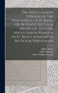 Cover image for The Anglo-Saxon Version of the Hexameron of St. Basil, Or, Be Godes Six Daga Weorcum. and the Anglo-Saxon Remains of St. Basil's Admonitio Ad Filium Spiritualem