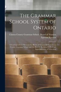 Cover image for The Grammar School System of Ontario [microform]: a Correspondence Between the Board of Trustees of the Clinton County Grammar School and the Rev. E. Ryerson, D.D., Chief Superintendent of Education