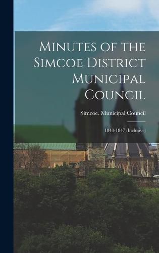 Cover image for Minutes of the Simcoe District Municipal Council [microform]: 1843-1847 (inclusive)