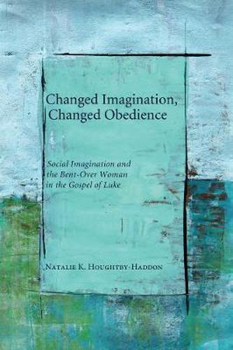 Cover image for Changed Imagination, Changed Obedience: Social Change, Social Imagination, and the Bent-Over Woman in the Gospel of Luke