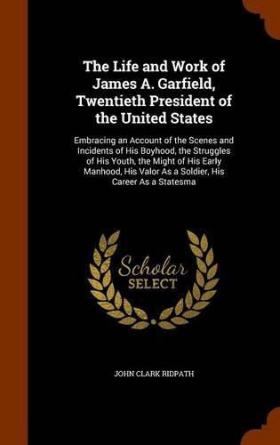 Cover image for The Life and Work of James A. Garfield, Twentieth President of the United States