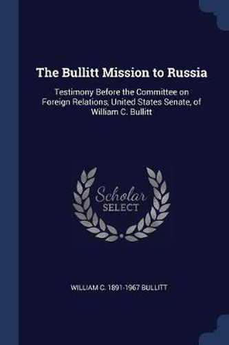 Cover image for The Bullitt Mission to Russia: Testimony Before the Committee on Foreign Relations, United States Senate, of William C. Bullitt