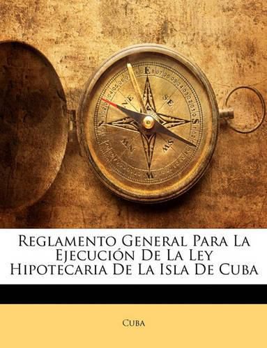 Cover image for Reglamento General Para La Ejecucin de La Ley Hipotecaria de La Isla de Cuba