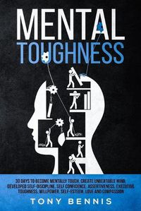 Cover image for Mental Toughness: 30 Days to Become Mentally Tough, Create Unbeatable Mind, Developed Self-Discipline, Self Confidence, Assertiveness, Executive Toughness, Willpower, Self-Esteem, Love and Compassion