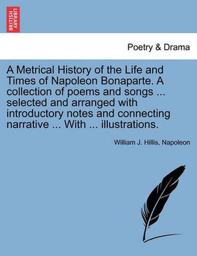 Cover image for A Metrical History of the Life and Times of Napoleon Bonaparte. a Collection of Poems and Songs ... Selected and Arranged with Introductory Notes and Connecting Narrative ... with ... Illustrations.