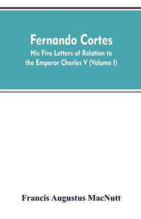 Cover image for Fernando Cortes: his five letters of relation to the Emperor Charles V (Volume I)