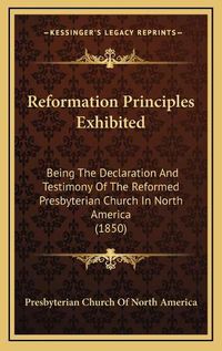 Cover image for Reformation Principles Exhibited: Being the Declaration and Testimony of the Reformed Presbyterian Church in North America (1850)