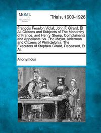 Cover image for Francois Fenelon Vidal, John F. Girard, et al, Citizens and Subjects of the Monarchy of France, and Henry Stump, Complainants and Appellants, vs. the