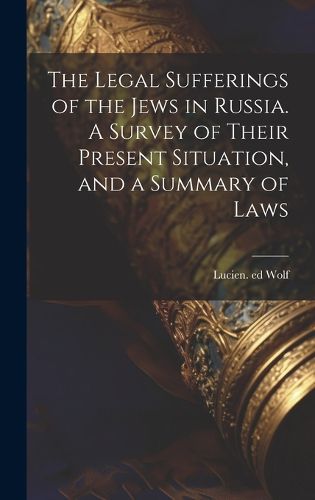 Cover image for The Legal Sufferings of the Jews in Russia. A Survey of Their Present Situation, and a Summary of Laws