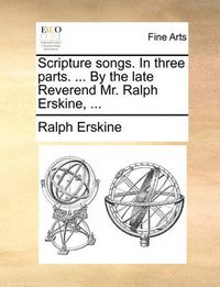 Cover image for Scripture Songs. in Three Parts. ... by the Late Reverend Mr. Ralph Erskine, ...