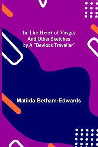 Cover image for In the Heart of Vosges; And Other Sketches by a "Devious Traveller"