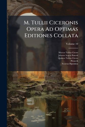 Cover image for M. Tullii Ciceronis Opera Ad Optimas Editiones Collata: Praemittitur Vita Ex Plutarchi Graeco Latine Reddita, Cum Notitia Literaria, Volume 10