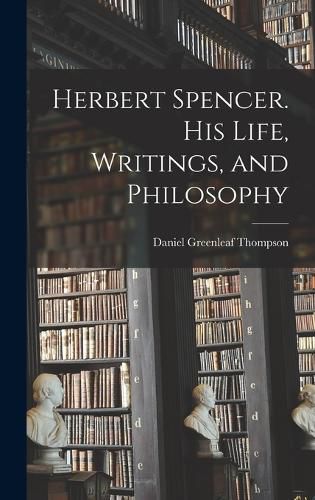 Herbert Spencer. His Life, Writings, and Philosophy