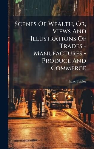 Cover image for Scenes Of Wealth, Or, Views And Illustrations Of Trades - Manufactures - Produce And Commerce