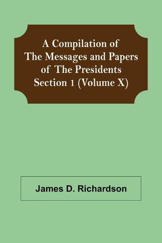 A Compilation of the Messages and Papers of the Presidents Section 1 (Volume X)