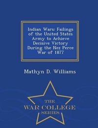 Cover image for Indian Wars: Failings of the United States Army to Achieve Decisive Victory During the Nez Perce War of 1877 - War College Series