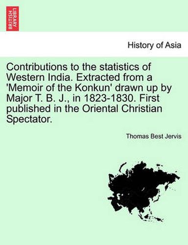 Contributions to the Statistics of Western India. Extracted from a 'memoir of the Konkun' Drawn Up by Major T. B. J., in 1823-1830. First Published in the Oriental Christian Spectator.