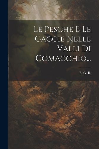 Cover image for Le Pesche E Le Caccie Nelle Valli Di Comacchio...