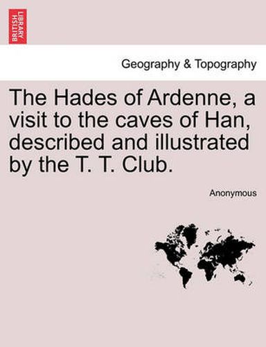 Cover image for The Hades of Ardenne, a Visit to the Caves of Han, Described and Illustrated by the T. T. Club.