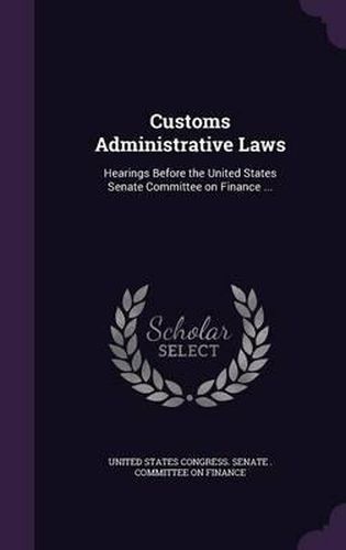 Cover image for Customs Administrative Laws: Hearings Before the United States Senate Committee on Finance ...