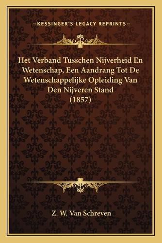 Cover image for Het Verband Tusschen Nijverheid En Wetenschap, Een Aandrang Tot de Wetenschappelijke Opleiding Van Den Nijveren Stand (1857)