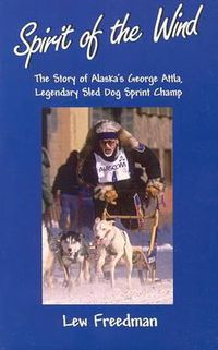 Cover image for Spirit of the Wind: The Story of Alaska's George Attla, Legendary Sled Dog Sprint Champ