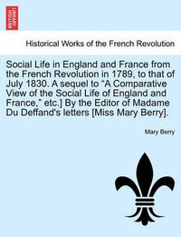 Cover image for Social Life in England and France from the French Revolution in 1789, to That of July 1830. a Sequel to  A Comparative View of the Social Life of England and France,  Etc.] by the Editor of Madame Du Deffand's Letters [Miss Mary Berry].