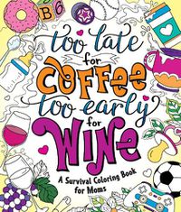Cover image for Too Late for Coffee, Too Early for Wine: A Survival Coloring Book for Moms