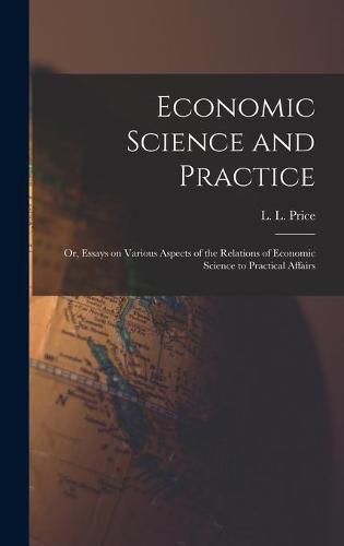 Economic Science and Practice: or, Essays on Various Aspects of the Relations of Economic Science to Practical Affairs