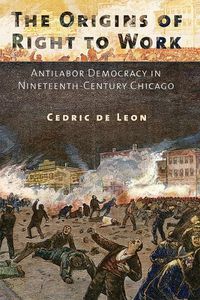 Cover image for The Origins of Right to Work: Antilabor Democracy in Nineteenth-Century Chicago