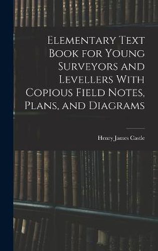 Elementary Text Book for Young Surveyors and Levellers With Copious Field Notes, Plans, and Diagrams