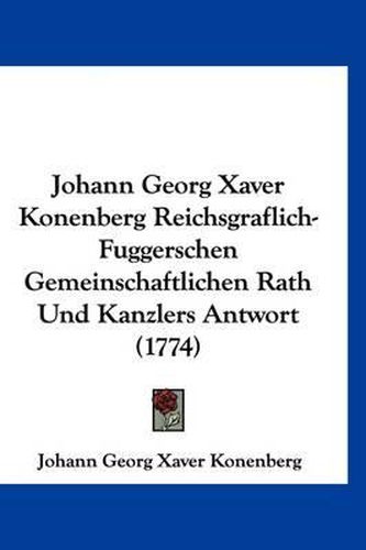 Cover image for Johann Georg Xaver Konenberg Reichsgraflich-Fuggerschen Gemeinschaftlichen Rath Und Kanzlers Antwort (1774)