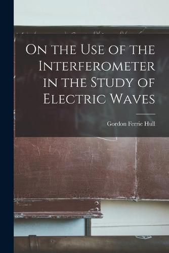 Cover image for On the Use of the Interferometer in the Study of Electric Waves [microform]