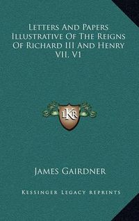 Cover image for Letters and Papers Illustrative of the Reigns of Richard III and Henry VII, V1