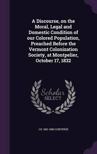 Cover image for A Discourse, on the Moral, Legal and Domestic Condition of Our Colored Population, Preached Before the Vermont Colonization Society, at Montpelier, October 17, 1832