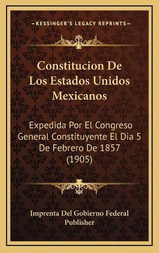 Constitucion de Los Estados Unidos Mexicanos: Expedida Por El Congreso General Constituyente El Dia 5 de Febrero de 1857 (1905)