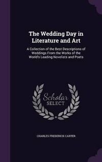 Cover image for The Wedding Day in Literature and Art: A Collection of the Best Descriptions of Weddings from the Works of the World's Leading Novelists and Poets