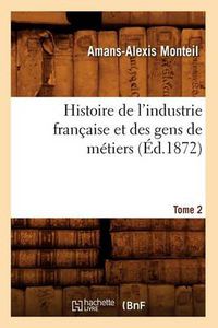 Cover image for Histoire de l'Industrie Francaise Et Des Gens de Metiers. Tome 2 (Ed.1872)