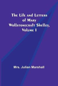 Cover image for The Life and Letters of Mary Wollstonecraft Shelley, Volume I