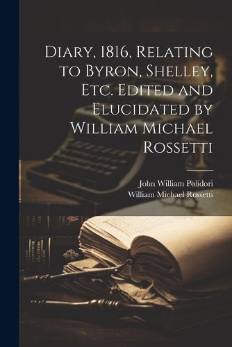 Diary, 1816, Relating to Byron, Shelley, Etc. Edited and Elucidated by William Michael Rossetti