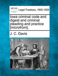 Cover image for Iowa Criminal Code and Digest and Criminal Pleading and Practice [Microfrom].