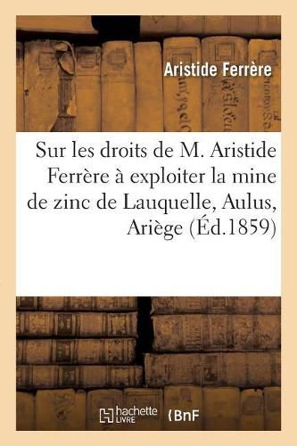 Memoire Sur Les Droits de M. Aristide Ferrere A Exploiter La Mine de Zinc de Lauquelle: Situee Dans La Commune d'Aulus, Departement de l'Ariege