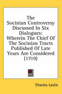 Cover image for The Socinian Controversy Discussed in Six Dialogues: Wherein the Chief of the Socinian Tracts Published of Late Years Are Considered (1719)