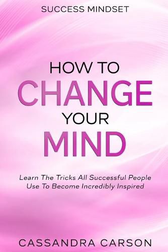 Cover image for Success Mindset - How To Change Your Mind: Learn The Tricks All Successful People Use To Become Incredibly Inspired